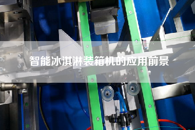 智能冰淇淋裝箱機(jī)的應(yīng)用前景 智能冰淇淋裝箱機(jī)的應(yīng)用前景