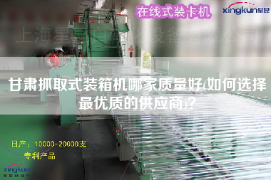 甘肅抓取式裝箱機(jī)哪家質(zhì)量好(如何選擇z優(yōu)質(zhì)的供應(yīng)商)? 甘肅抓取式裝箱機(jī)哪家質(zhì)量好(如何選擇z優(yōu)質(zhì)的供應(yīng)商)?