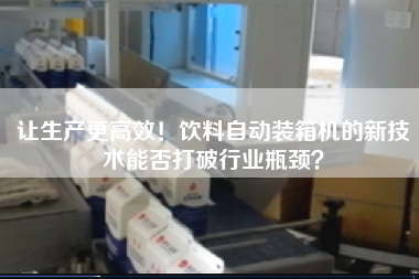 讓生產z高效!飲料自動裝箱機的新技術能否打破行業(yè)瓶頸? 讓生產z高效!飲料自動裝箱機的新技術能否打破行業(yè)瓶頸?