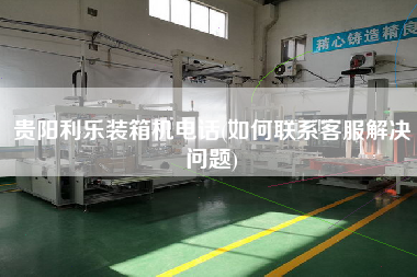 貴陽利樂裝箱機(jī)電話(如何聯(lián)系客服解決問題) 貴陽利樂裝箱機(jī)電話(如何聯(lián)系客服解決問題)