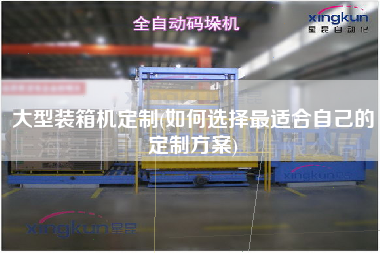 大型裝箱機(jī)定制(如何選擇z適合自己的定制方案) 大型裝箱機(jī)定制(如何選擇z適合自己的定制方案)