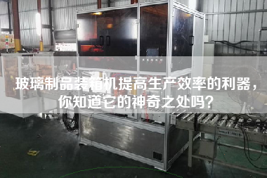 玻璃制品裝箱機(jī)提高生產(chǎn)效率的利器,你知道它的神奇之處嗎? 玻璃制品裝箱機(jī)提高生產(chǎn)效率的利器,你知道它的神奇之處嗎?