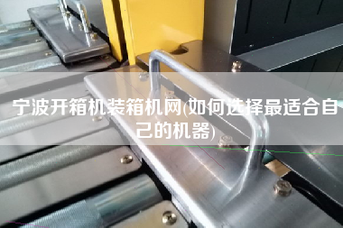 寧波開箱機裝箱機網(wǎng)(如何選擇z適合自己的機器) 寧波開箱機裝箱機網(wǎng)(如何選擇z適合自己的機器)