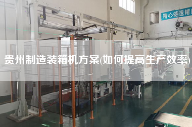 貴州制造裝箱機方案(如何提高生產(chǎn)效率) 貴州制造裝箱機方案(如何提高生產(chǎn)效率)
