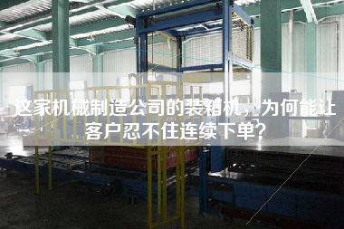 這家機(jī)械制造公司的裝箱機(jī)，為何能讓客戶忍不住連續(xù)下單？