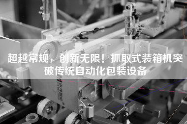 超越常規(guī),創(chuàng)新無限!抓取式裝箱機突破傳統(tǒng)自動化包裝設(shè)備 超越常規(guī),創(chuàng)新無限!抓取式裝箱機突破傳統(tǒng)自動化包裝設(shè)備