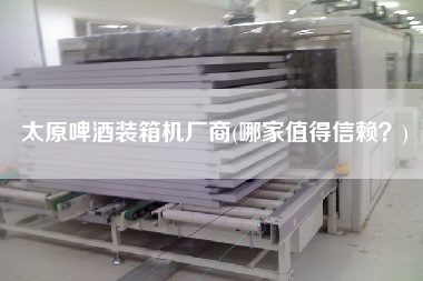 太原啤酒裝箱機廠商(哪家值得信賴?) 太原啤酒裝箱機廠商(哪家值得信賴?)