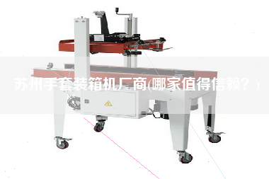 蘇州手套裝箱機(jī)廠商(哪家值得信賴?) 蘇州手套裝箱機(jī)廠商(哪家值得信賴?)