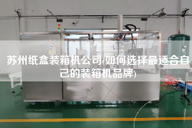 蘇州紙盒裝箱機公司(如何選擇z適合自己的裝箱機品牌)