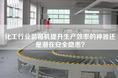 化工行業(yè)裝箱機提升生產(chǎn)效率的神器還是潛在安全隱患? 化工行業(yè)裝箱機提升生產(chǎn)效率的神器還是潛在安全隱患?