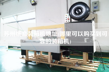 蘇州紙盒裝箱機(jī)地址(哪里可以購(gòu)買(mǎi)到可靠的裝箱機(jī)) 蘇州紙盒裝箱機(jī)地址(哪里可以購(gòu)買(mǎi)到可靠的裝箱機(jī))