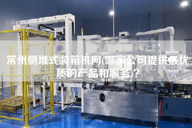 常州側(cè)堆式裝箱機(jī)網(wǎng)(哪家公司提供z優(yōu)質(zhì)的產(chǎn)品和服務(wù))? 常州側(cè)堆式裝箱機(jī)網(wǎng)(哪家公司提供z優(yōu)質(zhì)的產(chǎn)品和服務(wù))?