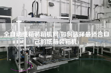 全自動紙箱裝箱機網(wǎng)(如何選擇z適合自己的紙箱裝箱機) 全自動紙箱裝箱機網(wǎng)(如何選擇z適合自己的紙箱裝箱機)