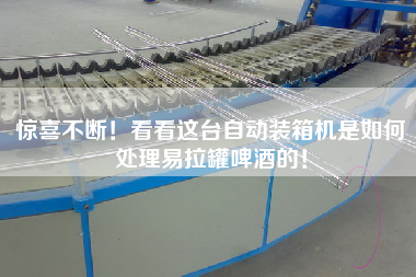 驚喜不斷!看看這臺(tái)自動(dòng)裝箱機(jī)是如何處理易拉罐啤酒的! 驚喜不斷!看看這臺(tái)自動(dòng)裝箱機(jī)是如何處理易拉罐啤酒的!
