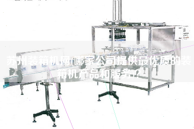 蘇州裝箱機網(wǎng)(哪家公司提供z優(yōu)質(zhì)的裝箱機產(chǎn)品和服務)? 蘇州裝箱機網(wǎng)(哪家公司提供z優(yōu)質(zhì)的裝箱機產(chǎn)品和服務)?