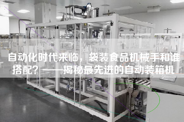 自動化時代來臨,袋裝食品機械手和誰搭配?——揭秘z先進(jìn)的自動裝箱機 自動化時代來臨,袋裝食品機械手和誰搭配?——揭秘z先進(jìn)的自動裝箱機