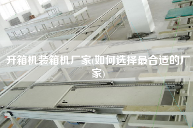 開箱機裝箱機廠家(如何選擇z合適的廠家) 開箱機裝箱機廠家(如何選擇z合適的廠家)