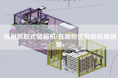 蘇州抓取式裝箱機(jī)(有哪些優(yōu)勢和應(yīng)用場景) 蘇州抓取式裝箱機(jī)(有哪些優(yōu)勢和應(yīng)用場景)