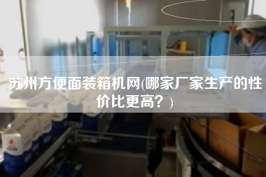 蘇州方便面裝箱機(jī)網(wǎng)(哪家廠家生產(chǎn)的性價(jià)比z高?) 蘇州方便面裝箱機(jī)網(wǎng)(哪家廠家生產(chǎn)的性價(jià)比z高?)