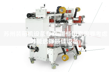 蘇州裝箱機(jī)設(shè)備專賣(哪些因素需要考慮才能選擇z佳設(shè)備) 蘇州裝箱機(jī)設(shè)備專賣(哪些因素需要考慮才能選擇z佳設(shè)備)
