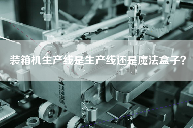 裝箱機(jī)生產(chǎn)線是生產(chǎn)線還是魔法盒子? 裝箱機(jī)生產(chǎn)線是生產(chǎn)線還是魔法盒子?