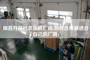 南昌開箱機裝箱機廠商(如何選擇z適合自己的廠商) 南昌開箱機裝箱機廠商(如何選擇z適合自己的廠商)