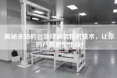 揭秘未知的包裝印刷裝箱機(jī)技術(shù),讓你的產(chǎn)品z加出眾! 揭秘未知的包裝印刷裝箱機(jī)技術(shù),讓你的產(chǎn)品z加出眾!