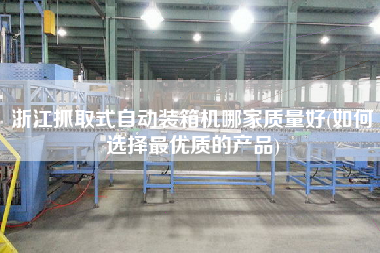 浙江抓取式自動裝箱機(jī)哪家質(zhì)量好(如何選擇z優(yōu)質(zhì)的產(chǎn)品) 浙江抓取式自動裝箱機(jī)哪家質(zhì)量好(如何選擇z優(yōu)質(zhì)的產(chǎn)品)