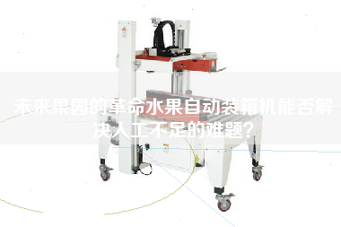 未來果園的革命水果自動裝箱機能否解決人工不足的難題? 未來果園的革命水果自動裝箱機能否解決人工不足的難題?
