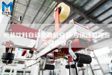瓶裝飲料自動裝箱機安裝(應該注意哪些關鍵步驟)? 瓶裝飲料自動裝箱機安裝(應該注意哪些關鍵步驟)?