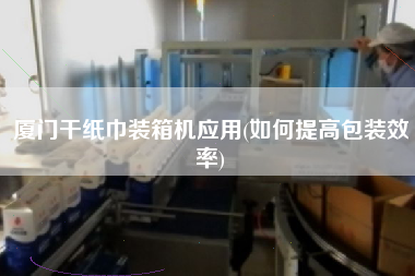 廈門干紙巾裝箱機(jī)應(yīng)用(如何提高包裝效率) 廈門干紙巾裝箱機(jī)應(yīng)用(如何提高包裝效率)