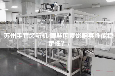 蘇州手套裝箱機(jī)(哪些因素影響其性能穩(wěn)定性?) 蘇州手套裝箱機(jī)(哪些因素影響其性能穩(wěn)定性?)