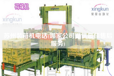 蘇州裝箱機電話(哪家公司提供z佳售后服務(wù)) 蘇州裝箱機電話(哪家公司提供z佳售后服務(wù))