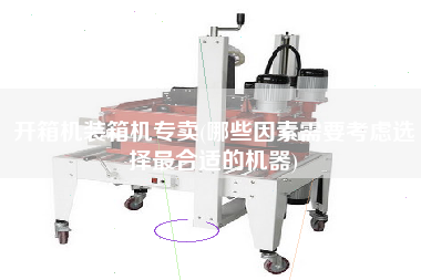 開(kāi)箱機(jī)裝箱機(jī)專賣(哪些因素需要考慮選擇z合適的機(jī)器)