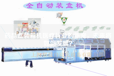 藥品盒裝箱機(jī)醫(yī)療行業(yè)的新寵,未來(lái)將如何發(fā)展? 藥品盒裝箱機(jī)醫(yī)療行業(yè)的新寵,未來(lái)將如何發(fā)展?