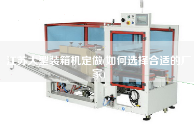 江蘇大型裝箱機(jī)定做(如何選擇合適的廠家) 江蘇大型裝箱機(jī)定做(如何選擇合適的廠家)