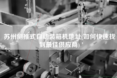 蘇州側(cè)推式自動(dòng)裝箱機(jī)地址(如何快速找到z佳供應(yīng)商) 蘇州側(cè)推式自動(dòng)裝箱機(jī)地址(如何快速找到z佳供應(yīng)商)