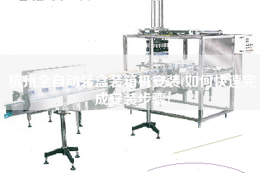 杭州全自動裝盒裝箱機安裝(如何快速完成安裝步驟) 杭州全自動裝盒裝箱機安裝(如何快速完成安裝步驟)