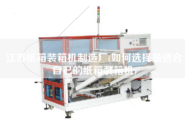 江蘇紙箱裝箱機(jī)制造廠(如何選擇z適合自己的紙箱裝箱機(jī)) 江蘇紙箱裝箱機(jī)制造廠(如何選擇z適合自己的紙箱裝箱機(jī))