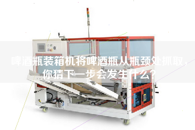 啤酒瓶裝箱機(jī)將啤酒瓶從瓶頸處抓取,你猜下一步會發(fā)生什么? 啤酒瓶裝箱機(jī)將啤酒瓶從瓶頸處抓取,你猜下一步會發(fā)生什么?