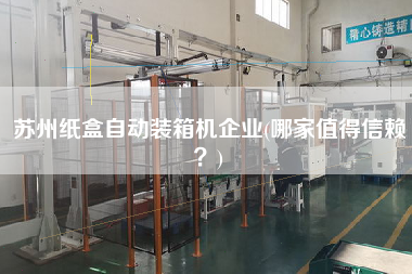 蘇州紙盒自動裝箱機企業(yè)(哪家值得信賴?) 蘇州紙盒自動裝箱機企業(yè)(哪家值得信賴?)