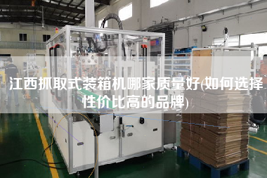 江西抓取式裝箱機哪家質(zhì)量好(如何選擇性價比高的品牌) 江西抓取式裝箱機哪家質(zhì)量好(如何選擇性價比高的品牌)