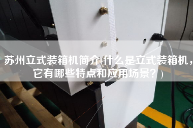 蘇州立式裝箱機簡介(什么是立式裝箱機,它有哪些特點和應用場景?) 蘇州立式裝箱機簡介(什么是立式裝箱機,它有哪些特點和應用場景?)