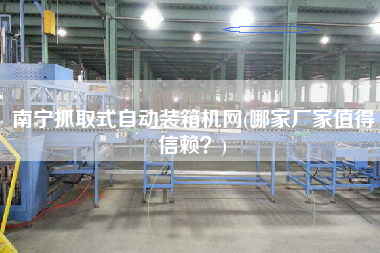 南寧抓取式自動裝箱機網(wǎng)(哪家廠家值得信賴?) 南寧抓取式自動裝箱機網(wǎng)(哪家廠家值得信賴?)
