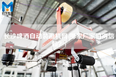 長沙啤酒自動裝箱機(jī)網(wǎng)(哪家廠家值得信賴?) 長沙啤酒自動裝箱機(jī)網(wǎng)(哪家廠家值得信賴?)