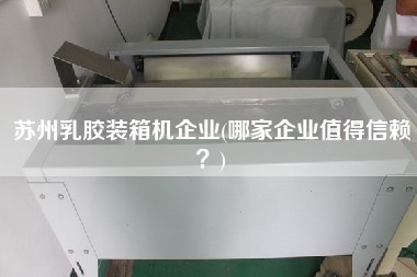 蘇州乳膠裝箱機企業(yè)(哪家企業(yè)值得信賴?) 蘇州乳膠裝箱機企業(yè)(哪家企業(yè)值得信賴?)