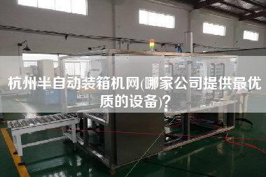 杭州半自動(dòng)裝箱機(jī)網(wǎng)(哪家公司提供z優(yōu)質(zhì)的設(shè)備)? 杭州半自動(dòng)裝箱機(jī)網(wǎng)(哪家公司提供z優(yōu)質(zhì)的設(shè)備)?