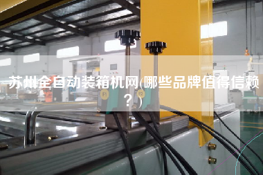 蘇州全自動裝箱機網(wǎng)(哪些品牌值得信賴?) 蘇州全自動裝箱機網(wǎng)(哪些品牌值得信賴?)
