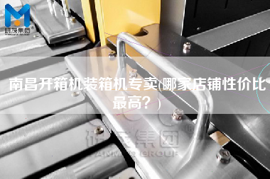 南昌開箱機(jī)裝箱機(jī)專賣(哪家店鋪性價(jià)比z高?) 南昌開箱機(jī)裝箱機(jī)專賣(哪家店鋪性價(jià)比z高?)