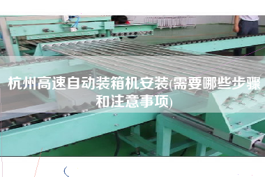 杭州高速自動裝箱機安裝(需要哪些步驟和注意事項) 杭州高速自動裝箱機安裝(需要哪些步驟和注意事項)